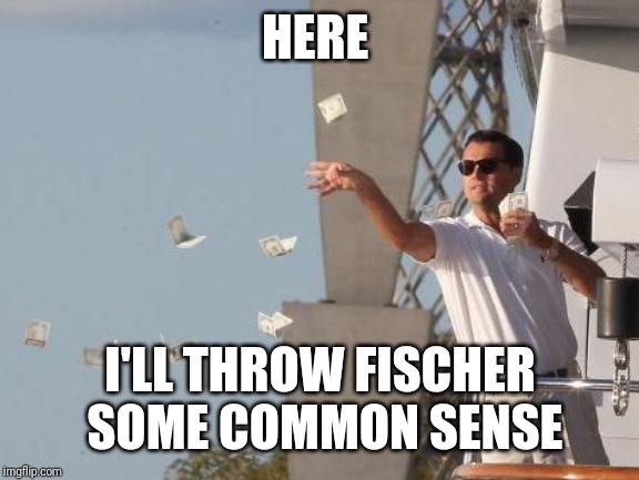 Leonardo DiCaprio throwing Money  | HERE I'LL THROW FISCHER SOME COMMON SENSE | image tagged in leonardo dicaprio throwing money | made w/ Imgflip meme maker