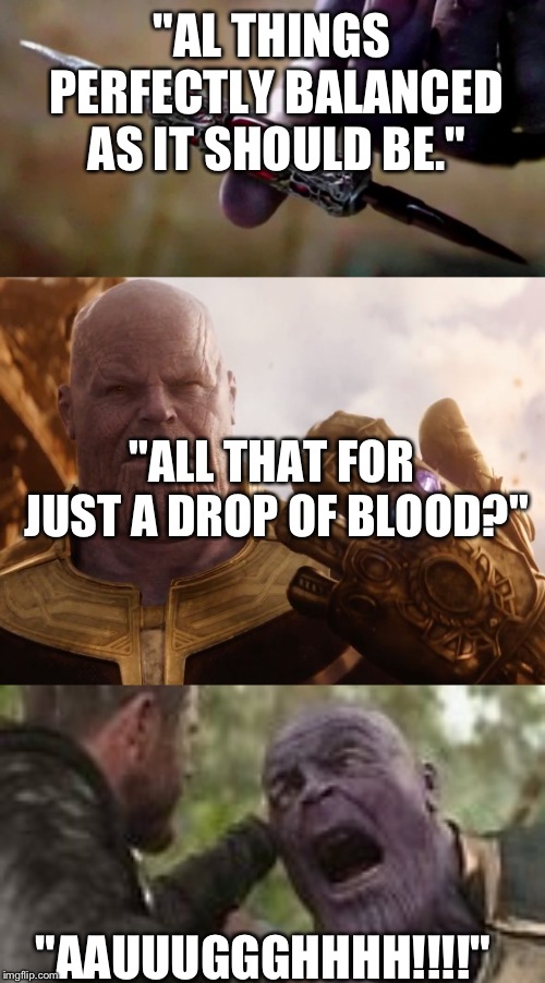 Thanos quotes | "AL THINGS PERFECTLY BALANCED AS IT SHOULD BE."; "ALL THAT FOR JUST A DROP OF BLOOD?"; "AAUUUGGGHHHH!!!!" | image tagged in thanos smile,thanos perfectly balanced,thanos stabbed | made w/ Imgflip meme maker