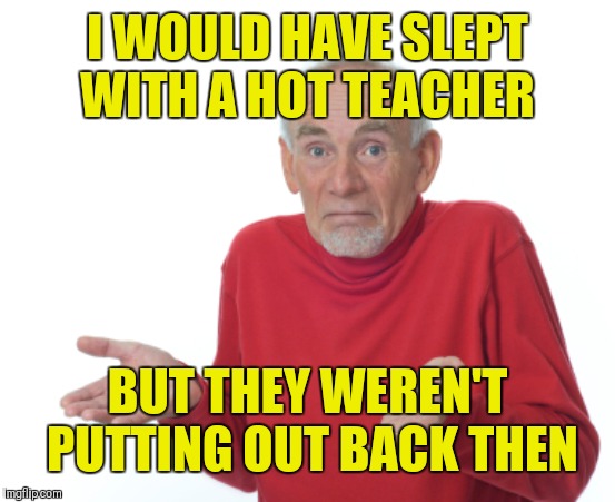 Lucky little freaks | I WOULD HAVE SLEPT WITH A HOT TEACHER; BUT THEY WEREN'T PUTTING OUT BACK THEN | image tagged in guess i'll die | made w/ Imgflip meme maker