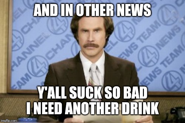Ron Burgundy Meme | AND IN OTHER NEWS Y'ALL SUCK SO BAD I NEED ANOTHER DRINK | image tagged in memes,ron burgundy | made w/ Imgflip meme maker