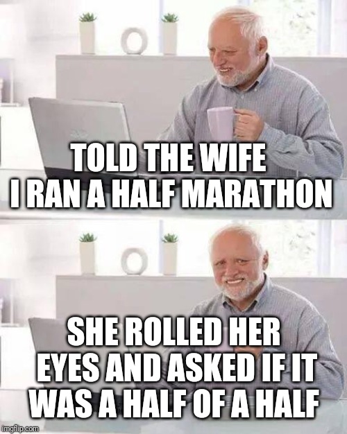 Hide the Pain Harold Meme | TOLD THE WIFE I RAN A HALF MARATHON SHE ROLLED HER EYES AND ASKED IF IT WAS A HALF OF A HALF | image tagged in memes,hide the pain harold | made w/ Imgflip meme maker