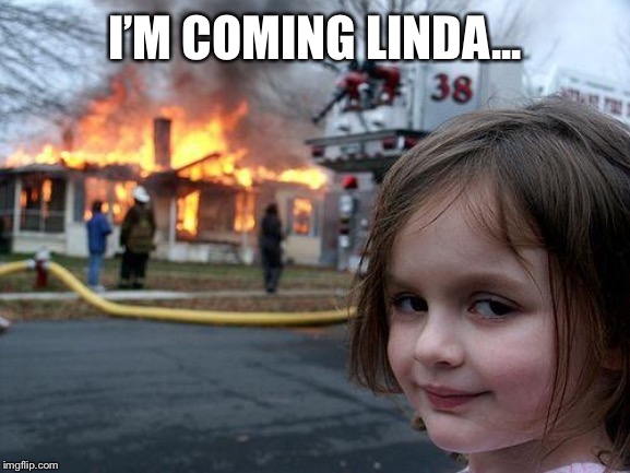 I’M COMING LINDA... | image tagged in memes,disaster girl | made w/ Imgflip meme maker