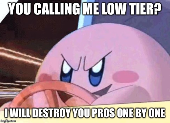 KIRBY HAS GOT YOU! | YOU CALLING ME LOW TIER? I WILL DESTROY YOU PROS ONE BY ONE | image tagged in kirby has got you | made w/ Imgflip meme maker