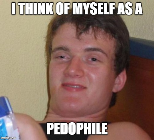 10 Guy | I THINK OF MYSELF AS A; PEDOPHILE | image tagged in memes,10 guy | made w/ Imgflip meme maker