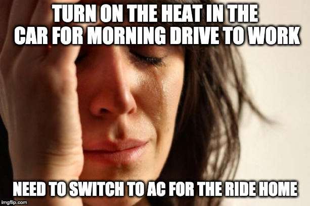 First World Problems | TURN ON THE HEAT IN THE CAR FOR MORNING DRIVE TO WORK; NEED TO SWITCH TO AC FOR THE RIDE HOME | image tagged in memes,first world problems | made w/ Imgflip meme maker