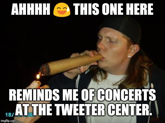 smoking weed | AHHHH 😅 THIS ONE HERE; REMINDS ME OF CONCERTS AT THE TWEETER CENTER. | image tagged in smoking weed | made w/ Imgflip meme maker