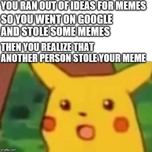 Surprised Pikachu | YOU RAN OUT OF IDEAS FOR MEMES; SO YOU WENT ON GOOGLE AND STOLE SOME MEMES; THEN YOU REALIZE THAT ANOTHER PERSON STOLE YOUR MEME | image tagged in memes,surprised pikachu | made w/ Imgflip meme maker