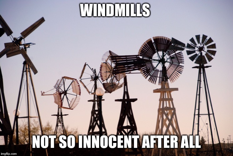 Windmill | WINDMILLS; NOT SO INNOCENT AFTER ALL | image tagged in windmill | made w/ Imgflip meme maker