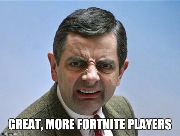 mr bean | GREAT, MORE FORTNITE PLAYERS | image tagged in mr bean | made w/ Imgflip meme maker