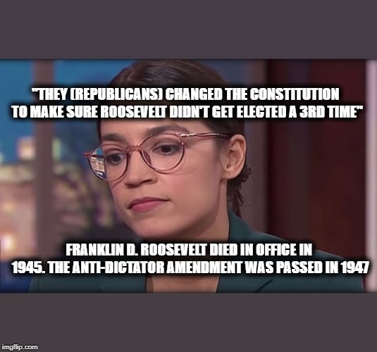 Oh Sandy, What Will You Come Up With Next? | "THEY (REPUBLICANS) CHANGED THE CONSTITUTION TO MAKE SURE ROOSEVELT DIDN'T GET ELECTED A 3RD TIME"; FRANKLIN D. ROOSEVELT DIED IN OFFICE IN 1945. THE ANTI-DICTATOR AMENDMENT WAS PASSED IN 1947 | image tagged in aoc,communist socialist,fakery,walkaway,maga,trump 2020 | made w/ Imgflip meme maker
