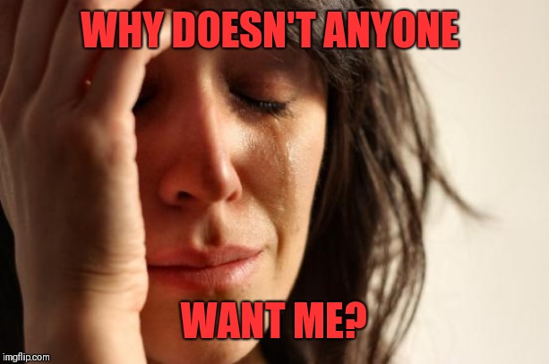 First World Problems Meme | WHY DOESN'T ANYONE WANT ME? | image tagged in memes,first world problems | made w/ Imgflip meme maker