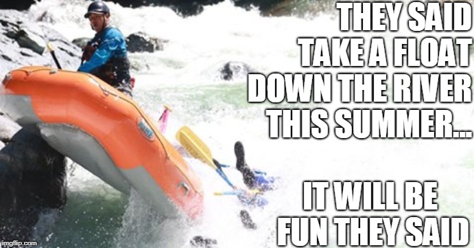 It will be fun, they said. | THEY SAID TAKE A FLOAT DOWN THE RIVER THIS SUMMER... IT WILL BE FUN THEY SAID | image tagged in it will be fun they said,lol,summer,fun | made w/ Imgflip meme maker