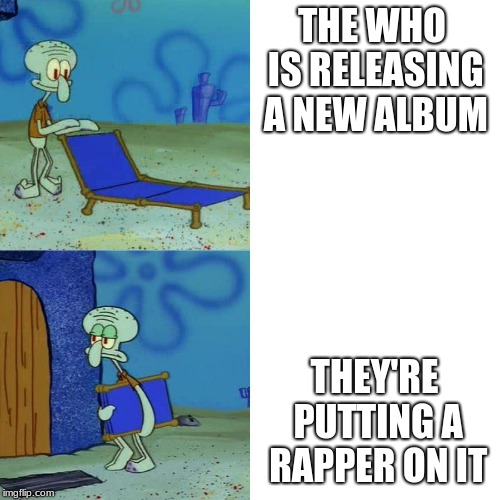 Squidward chair | THE WHO IS RELEASING A NEW ALBUM; THEY'RE PUTTING A RAPPER ON IT | image tagged in squidward chair | made w/ Imgflip meme maker