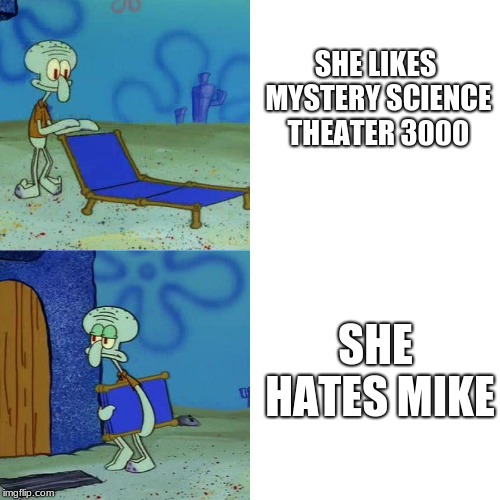 Squidward chair | SHE LIKES MYSTERY SCIENCE THEATER 3000; SHE HATES MIKE | image tagged in squidward chair | made w/ Imgflip meme maker