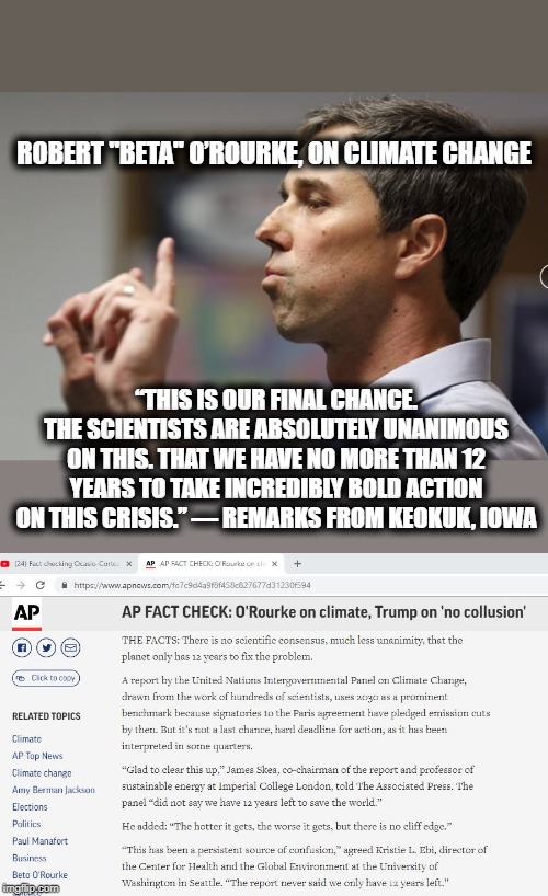 Beta Bob Believes Bullshit says AP | ROBERT "BETA" O’ROURKE, ON CLIMATE CHANGE; “THIS IS OUR FINAL CHANCE. THE SCIENTISTS ARE ABSOLUTELY UNANIMOUS ON THIS. THAT WE HAVE NO MORE THAN 12 YEARS TO TAKE INCREDIBLY BOLD ACTION ON THIS CRISIS.” — REMARKS FROM KEOKUK, IOWA | image tagged in beto,climate change,hoax,fakery,maga,trump 2020 | made w/ Imgflip meme maker