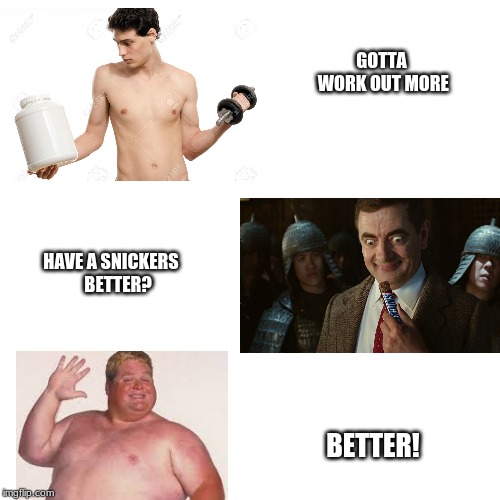 Snickers r betr 4 u | GOTTA WORK OUT MORE; HAVE A SNICKERS 
  BETTER? BETTER! | image tagged in yummy | made w/ Imgflip meme maker