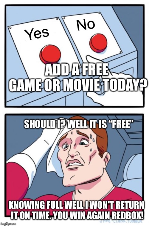 Two Buttons | No; Yes; ADD A FREE GAME OR MOVIE TODAY? SHOULD I? WELL IT IS “FREE”; KNOWING FULL WELL I WON’T RETURN IT ON TIME. YOU WIN AGAIN REDBOX! | image tagged in memes,two buttons | made w/ Imgflip meme maker