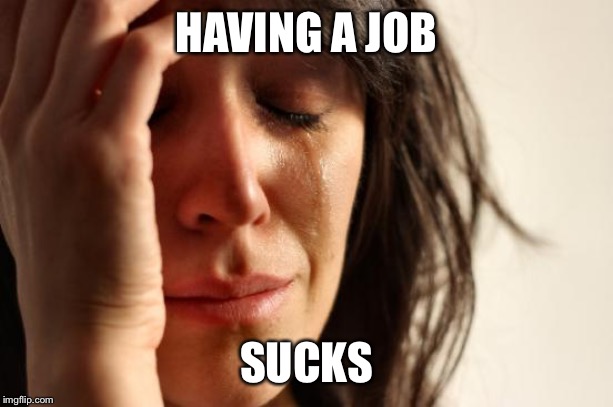 First World Problems Meme | HAVING A JOB SUCKS | image tagged in memes,first world problems | made w/ Imgflip meme maker