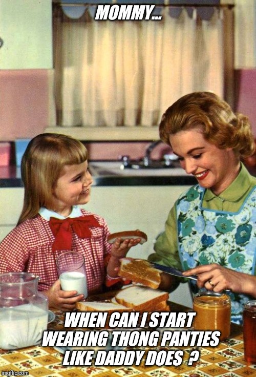 Vintage Mom and Daughter | MOMMY... WHEN CAN I START WEARING THONG PANTIES LIKE DADDY DOES  ? | image tagged in vintage mom and daughter,daddy,mommy,chat | made w/ Imgflip meme maker