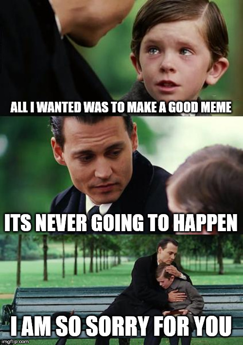 Finding Neverland Meme | ALL I WANTED WAS TO MAKE A GOOD MEME; ITS NEVER GOING TO HAPPEN; I AM SO SORRY FOR YOU | image tagged in memes,finding neverland | made w/ Imgflip meme maker