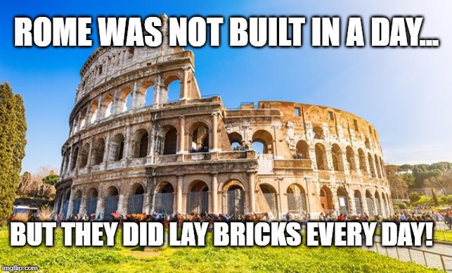 Rome | ROME WAS NOT BUILT IN A DAY... BUT THEY DID LAY BRICKS EVERY DAY! | image tagged in rome | made w/ Imgflip meme maker