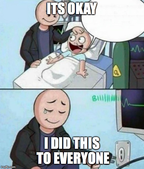 Father Unplugs Life support | ITS OKAY I DID THIS TO EVERYONE | image tagged in father unplugs life support | made w/ Imgflip meme maker