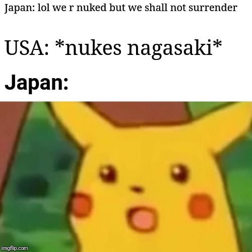 WW2 | Japan: lol we r nuked but we shall not surrender; USA: *nukes nagasaki*; Japan: | image tagged in memes,surprised pikachu | made w/ Imgflip meme maker