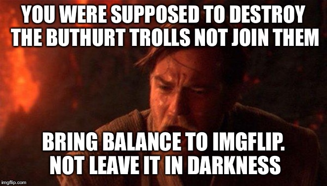 You Were The Chosen One (Star Wars) Meme | YOU WERE SUPPOSED TO DESTROY THE BUTHURT TROLLS NOT JOIN THEM BRING BALANCE TO IMGFLIP. NOT LEAVE IT IN DARKNESS | image tagged in memes,you were the chosen one star wars | made w/ Imgflip meme maker