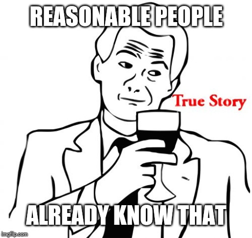 True Story Meme | REASONABLE PEOPLE ALREADY KNOW THAT | image tagged in memes,true story | made w/ Imgflip meme maker