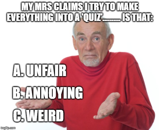 Guess I'll die  | MY MRS CLAIMS I TRY TO MAKE EVERYTHING INTO A 'QUIZ'.......... IS THAT:; A. UNFAIR; B. ANNOYING; C. WEIRD | image tagged in guess i'll die | made w/ Imgflip meme maker