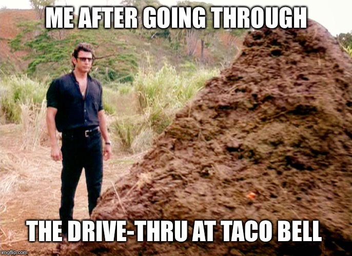 Taco Poop | ME AFTER GOING THROUGH; THE DRIVE-THRU AT TACO BELL | image tagged in memes poop jurassic park,tacos | made w/ Imgflip meme maker