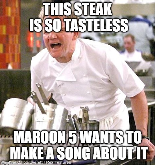 Chef Gordon Ramsay | THIS STEAK IS SO TASTELESS; MAROON 5 WANTS TO MAKE A SONG ABOUT IT | image tagged in memes,chef gordon ramsay | made w/ Imgflip meme maker