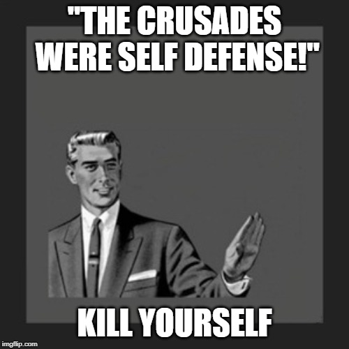 To Those Who Say "The Crusades Were Self Defense" | "THE CRUSADES WERE SELF DEFENSE!"; KILL YOURSELF | image tagged in memes,kill yourself guy,crusader,crusades | made w/ Imgflip meme maker