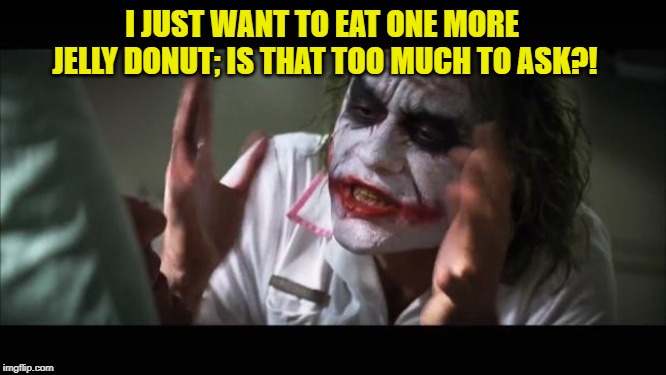 Oh no.... | I JUST WANT TO EAT ONE MORE JELLY DONUT; IS THAT TOO MUCH TO ASK?! | image tagged in memes,and everybody loses their minds,jelly,donut,craving,nom nom nom | made w/ Imgflip meme maker