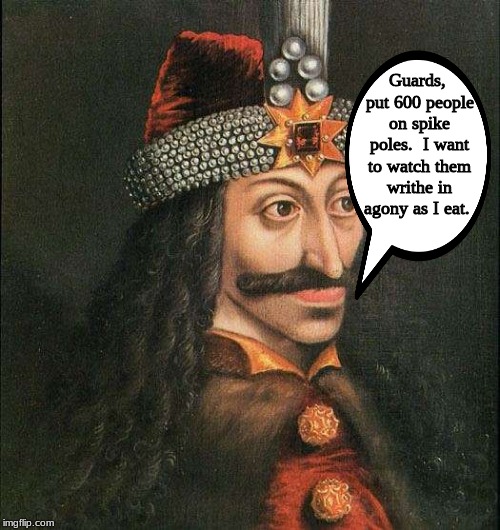 Because television hadn't been invented, yet . . . . | Guards, put 600 people on spike poles.  I want to watch them writhe in agony as I eat. | image tagged in memes,history | made w/ Imgflip meme maker