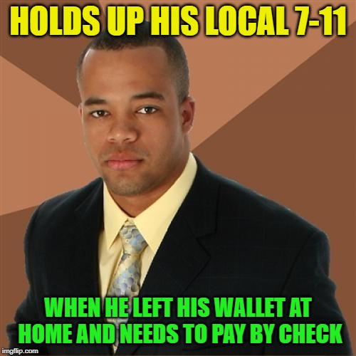 But he brought his checkbook? Story checks out | HOLDS UP HIS LOCAL 7-11; WHEN HE LEFT HIS WALLET AT HOME AND NEEDS TO PAY BY CHECK | image tagged in memes,successful black man,check,711 | made w/ Imgflip meme maker