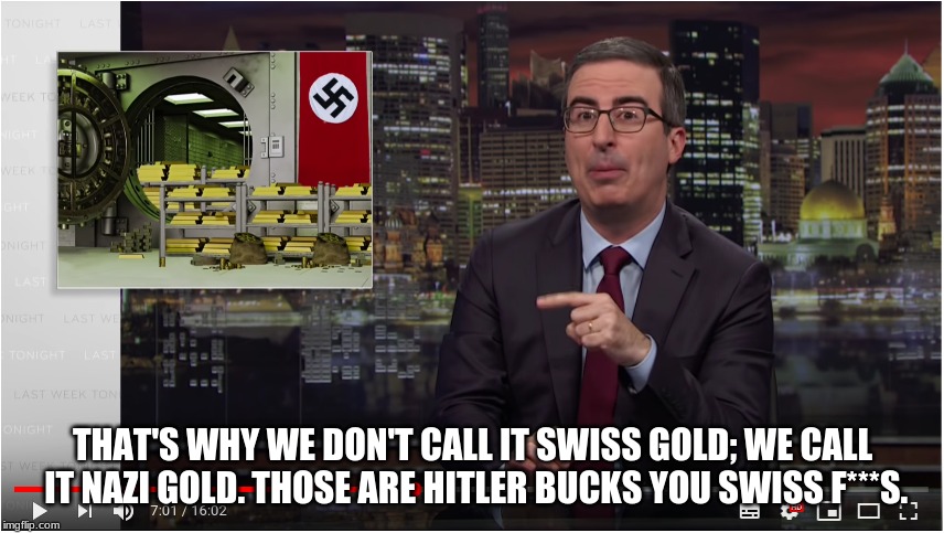 THAT'S WHY WE DON'T CALL IT SWISS GOLD; WE CALL IT NAZI GOLD. THOSE ARE HITLER BUCKS YOU SWISS F***S. | image tagged in john oliver on the swiss | made w/ Imgflip meme maker