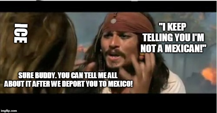 Why Is The Rum Gone Meme | "I KEEP TELLING YOU I'M NOT A MEXICAN!"; ICE; SURE BUDDY. YOU CAN TELL ME ALL ABOUT IT AFTER WE DEPORT YOU TO MEXICO! | image tagged in memes,why is the rum gone | made w/ Imgflip meme maker