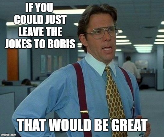 That Would Be Great Meme | IF YOU COULD JUST LEAVE THE JOKES TO BORIS; THAT WOULD BE GREAT | image tagged in memes,that would be great | made w/ Imgflip meme maker