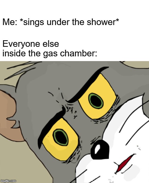 Who doesn't love some good singing | Me: *sings under the shower*; Everyone else inside the gas chamber: | image tagged in unsettled tom,singing under the shower | made w/ Imgflip meme maker