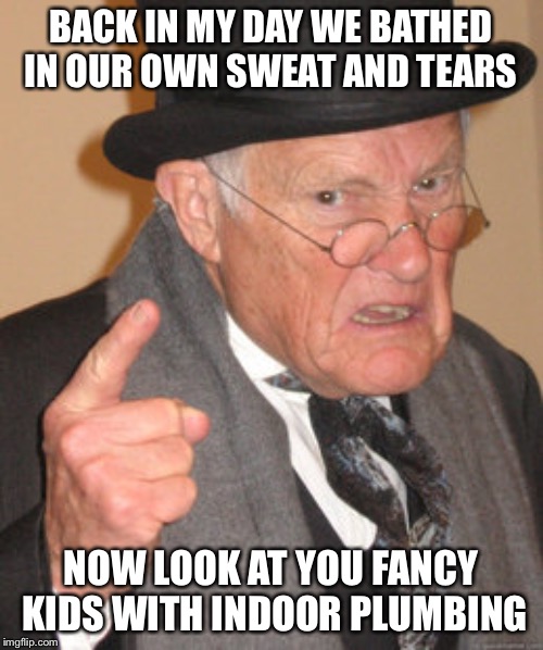 Back In My Day Meme | BACK IN MY DAY WE BATHED IN OUR OWN SWEAT AND TEARS; NOW LOOK AT YOU FANCY KIDS WITH INDOOR PLUMBING | image tagged in memes,back in my day | made w/ Imgflip meme maker