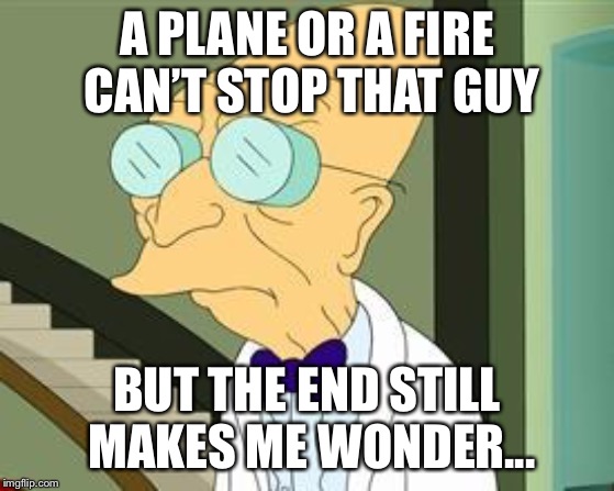 I don't want to live on this planet anymore | A PLANE OR A FIRE CAN’T STOP THAT GUY BUT THE END STILL MAKES ME WONDER... | image tagged in i don't want to live on this planet anymore | made w/ Imgflip meme maker