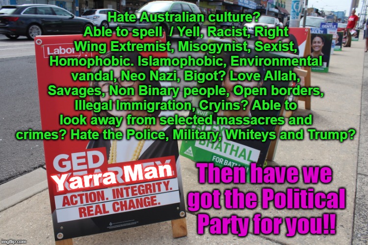 Labor Greens | Hate Australian culture? Able to spell  / Yell, Racist, Right Wing Extremist, Misogynist, Sexist, Homophobic. Islamophobic, Environmental vandal, Neo Nazi, Bigot? Love Allah, Savages, Non Binary people, Open borders, Illegal Immigration, Cryins? Able to look away from selected massacres and crimes? Hate the Police, Military, Whiteys and Trump? Then have we got the Political Party for you!! Yarra Man | image tagged in labor greens | made w/ Imgflip meme maker