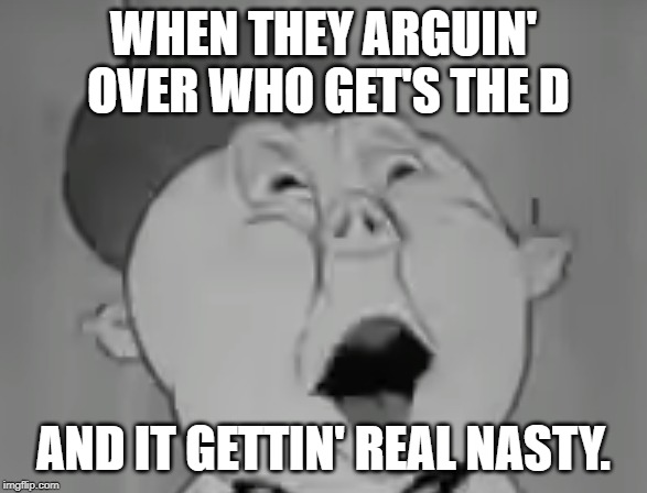 WHEN THEY ARGUIN' OVER WHO GET'S THE D; AND IT GETTIN' REAL NASTY. | image tagged in porky pig when they're fightin' over who get's the d | made w/ Imgflip meme maker