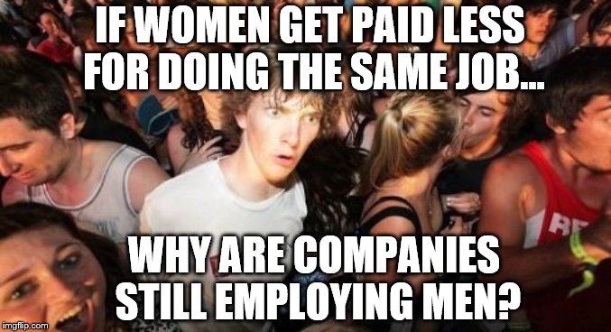 Sudden Clarity Clarence Meme | IF WOMEN GET PAID LESS FOR DOING THE SAME JOB... WHY ARE COMPANIES STILL EMPLOYING MEN? | image tagged in memes,sudden clarity clarence | made w/ Imgflip meme maker
