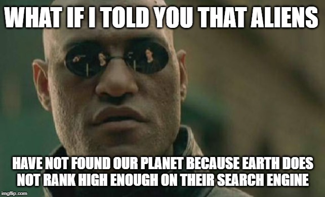 Matrix Morpheus Meme | WHAT IF I TOLD YOU THAT ALIENS; HAVE NOT FOUND OUR PLANET BECAUSE EARTH
DOES NOT RANK HIGH ENOUGH ON THEIR SEARCH ENGINE | image tagged in memes,matrix morpheus | made w/ Imgflip meme maker