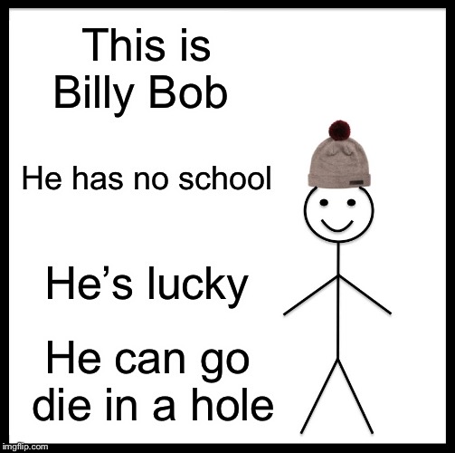 Be Like Bill Meme | This is Billy Bob; He has no school; He’s lucky; He can go die in a hole | image tagged in memes,be like bill | made w/ Imgflip meme maker