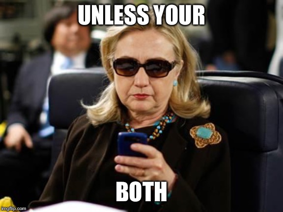 Hillary Clinton Cellphone Meme | UNLESS YOUR BOTH | image tagged in memes,hillary clinton cellphone | made w/ Imgflip meme maker