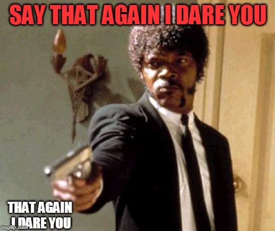 Say That Again I Dare You | SAY THAT AGAIN I DARE YOU; THAT AGAIN I DARE YOU | image tagged in memes,say that again i dare you | made w/ Imgflip meme maker