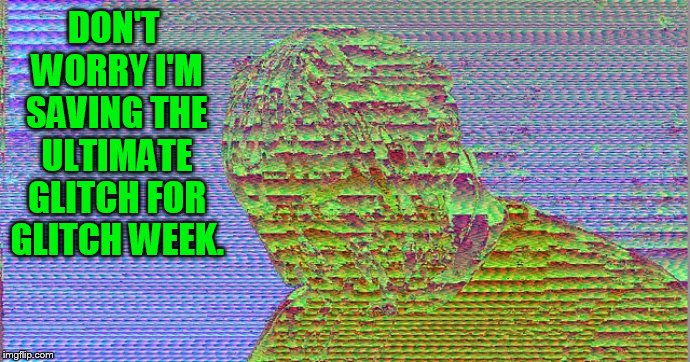 DON'T WORRY I'M SAVING THE ULTIMATE GLITCH FOR GLITCH WEEK. | made w/ Imgflip meme maker